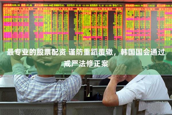 最专业的股票配资 谨防重蹈覆辙，韩国国会通过戒严法修正案