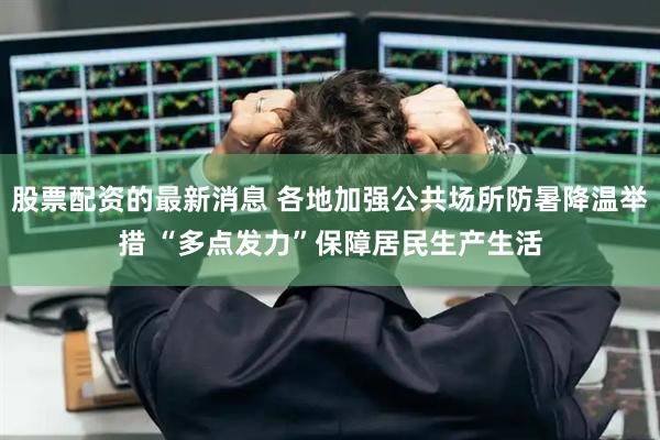 股票配资的最新消息 各地加强公共场所防暑降温举措 “多点发力”保障居民生产生活