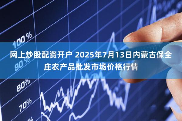 网上炒股配资开户 2025年7月13日内蒙古保全庄农产品批发市场价格行情