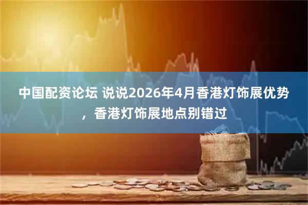 中国配资论坛 说说2026年4月香港灯饰展优势，香港灯饰展地点别错过