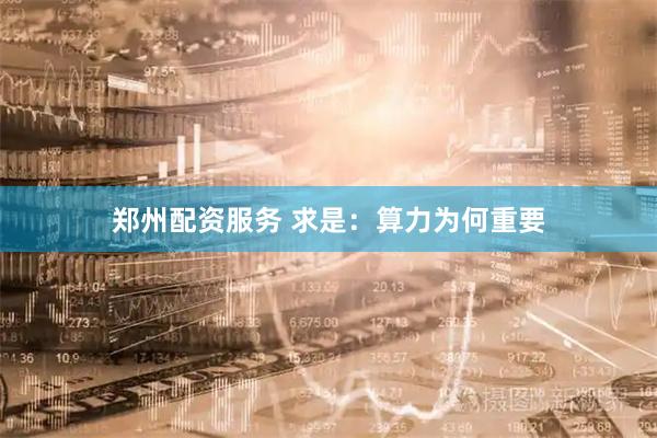 郑州配资服务 求是：算力为何重要