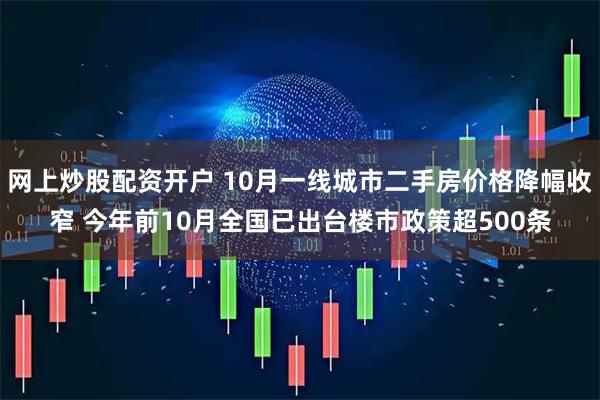 网上炒股配资开户 10月一线城市二手房价格降幅收窄 今年前10月全国已出台楼市政策超500条
