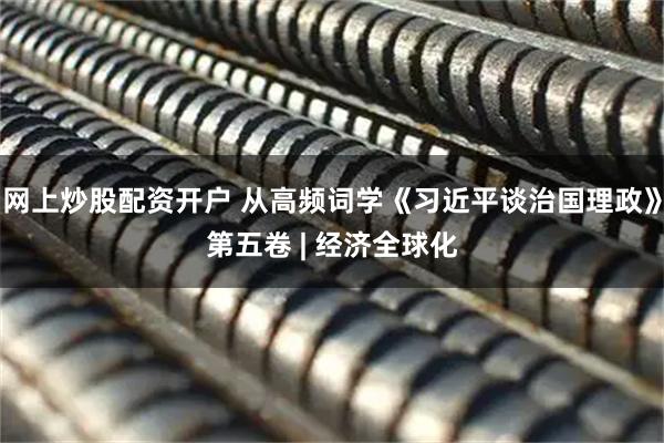 网上炒股配资开户 从高频词学《习近平谈治国理政》第五卷 | 经济全球化