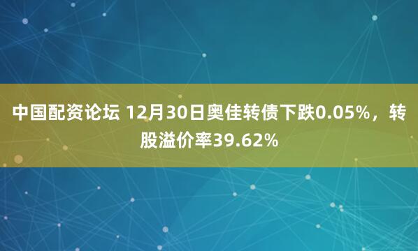 中国配资论坛 12月30日奥佳转债下跌0.05%，转股溢价率39.62%