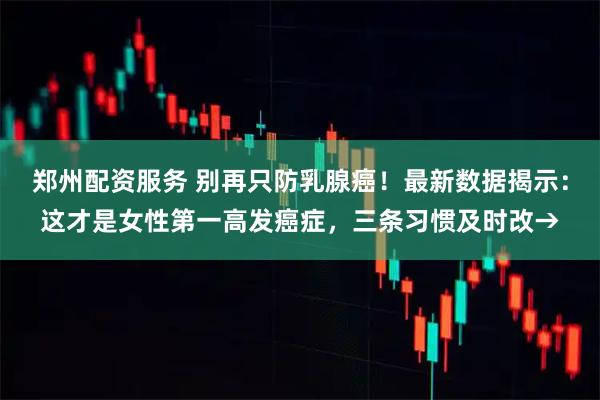 郑州配资服务 别再只防乳腺癌！最新数据揭示：这才是女性第一高发癌症，三条习惯及时改→